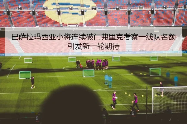 巴萨拉玛西亚小将连续破门弗里克考察一线队名额引发新一轮期待