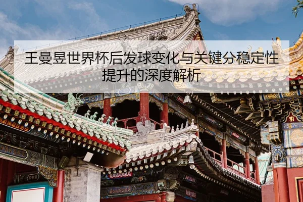 王曼昱世界杯后发球变化与关键分稳定性提升的深度解析