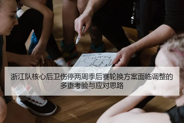 浙江队核心后卫伤停两周季后赛轮换方案面临调整的多重考验与应对思路