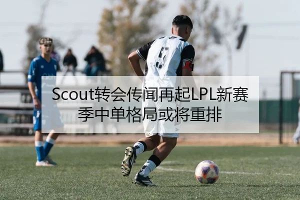 Scout转会传闻再起LPL新赛季中单格局或将重排