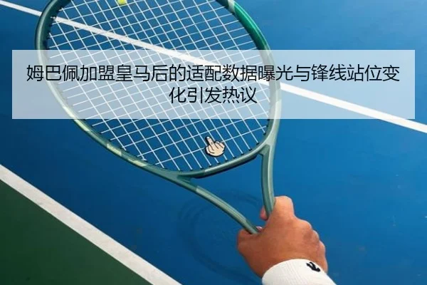 姆巴佩加盟皇马后的适配数据曝光与锋线站位变化引发热议